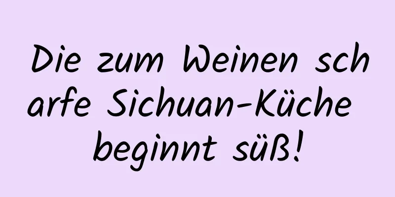 Die zum Weinen scharfe Sichuan-Küche beginnt süß!