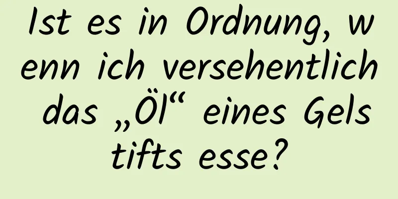 Ist es in Ordnung, wenn ich versehentlich das „Öl“ eines Gelstifts esse?