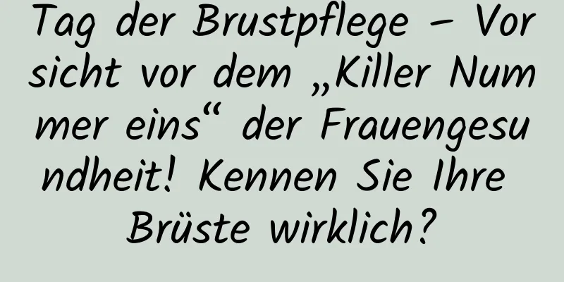 Tag der Brustpflege – Vorsicht vor dem „Killer Nummer eins“ der Frauengesundheit! Kennen Sie Ihre Brüste wirklich?