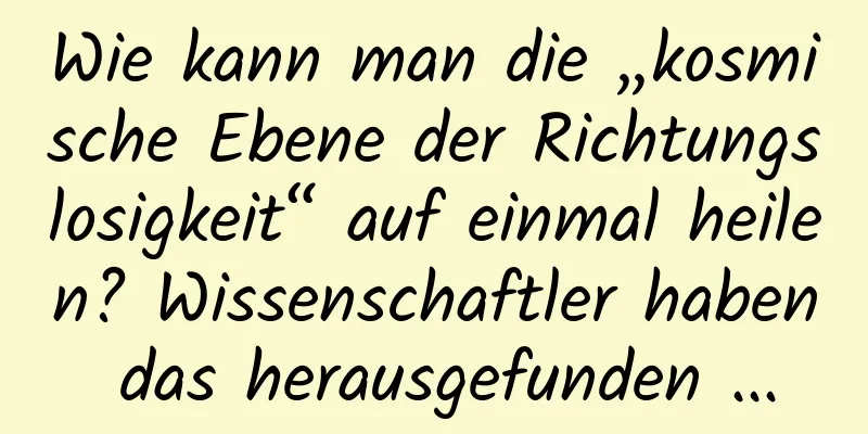 Wie kann man die „kosmische Ebene der Richtungslosigkeit“ auf einmal heilen? Wissenschaftler haben das herausgefunden ...