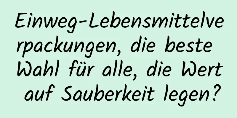 Einweg-Lebensmittelverpackungen, die beste Wahl für alle, die Wert auf Sauberkeit legen?
