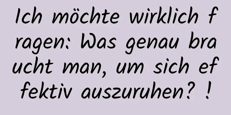 Ich möchte wirklich fragen: Was genau braucht man, um sich effektiv auszuruhen? !
