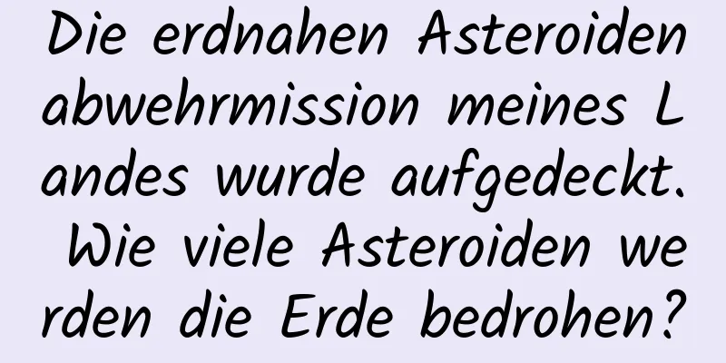 Die erdnahen Asteroidenabwehrmission meines Landes wurde aufgedeckt. Wie viele Asteroiden werden die Erde bedrohen?