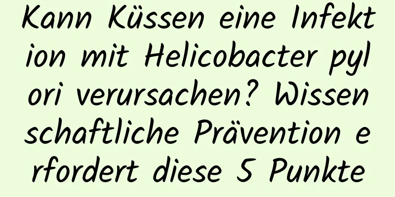 Kann Küssen eine Infektion mit Helicobacter pylori verursachen? Wissenschaftliche Prävention erfordert diese 5 Punkte