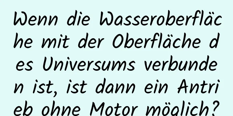 Wenn die Wasseroberfläche mit der Oberfläche des Universums verbunden ist, ist dann ein Antrieb ohne Motor möglich?