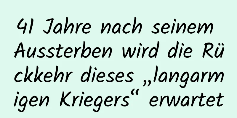 41 Jahre nach seinem Aussterben wird die Rückkehr dieses „langarmigen Kriegers“ erwartet