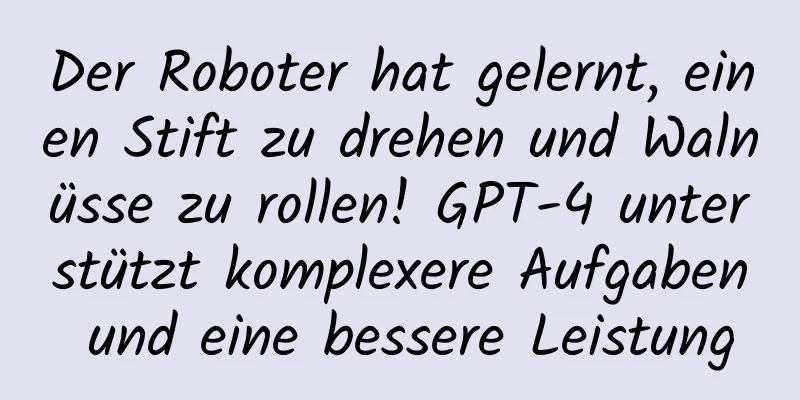 Der Roboter hat gelernt, einen Stift zu drehen und Walnüsse zu rollen! GPT-4 unterstützt komplexere Aufgaben und eine bessere Leistung