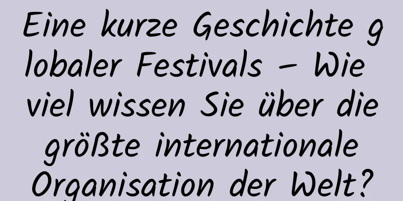 Eine kurze Geschichte globaler Festivals – Wie viel wissen Sie über die größte internationale Organisation der Welt?