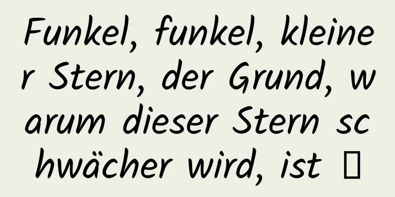 Funkel, funkel, kleiner Stern, der Grund, warum dieser Stern schwächer wird, ist →
