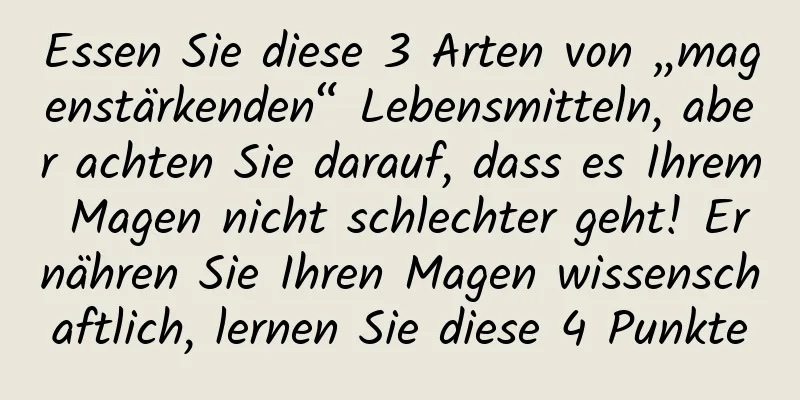 Essen Sie diese 3 Arten von „magenstärkenden“ Lebensmitteln, aber achten Sie darauf, dass es Ihrem Magen nicht schlechter geht! Ernähren Sie Ihren Magen wissenschaftlich, lernen Sie diese 4 Punkte