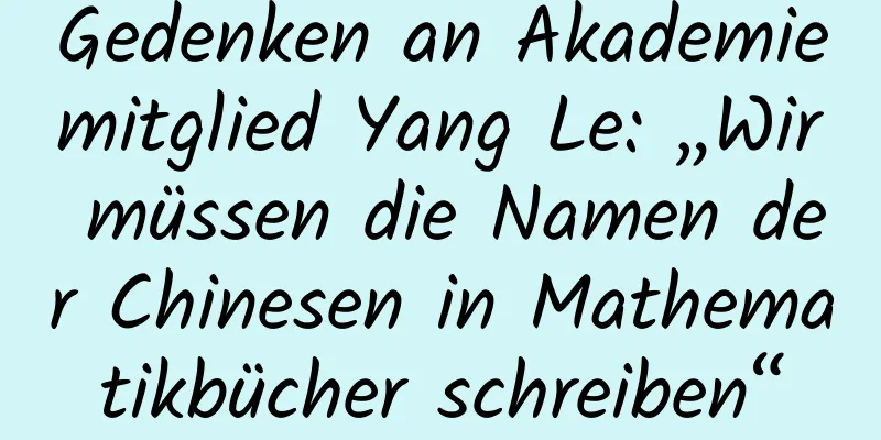 Gedenken an Akademiemitglied Yang Le: „Wir müssen die Namen der Chinesen in Mathematikbücher schreiben“