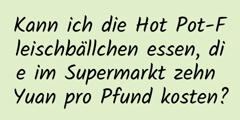 Kann ich die Hot Pot-Fleischbällchen essen, die im Supermarkt zehn Yuan pro Pfund kosten?