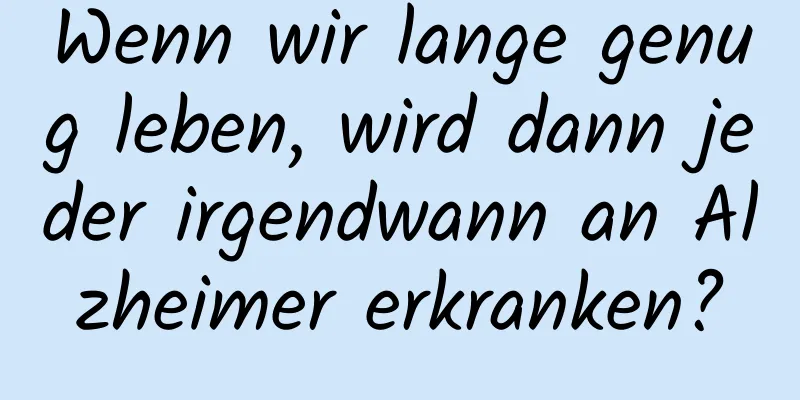 Wenn wir lange genug leben, wird dann jeder irgendwann an Alzheimer erkranken?