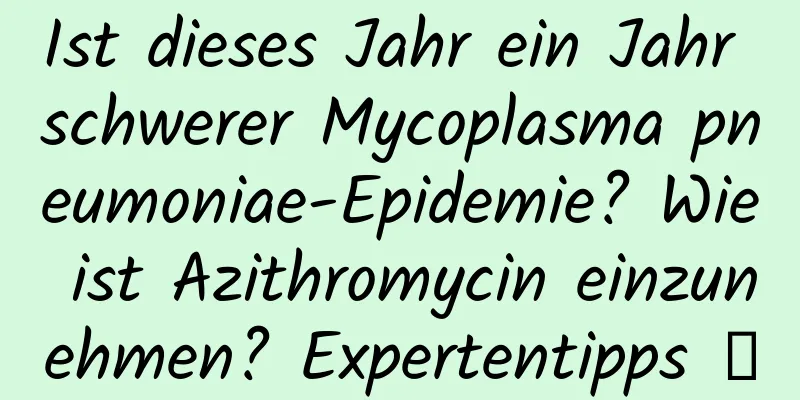 Ist dieses Jahr ein Jahr schwerer Mycoplasma pneumoniae-Epidemie? Wie ist Azithromycin einzunehmen? Expertentipps →