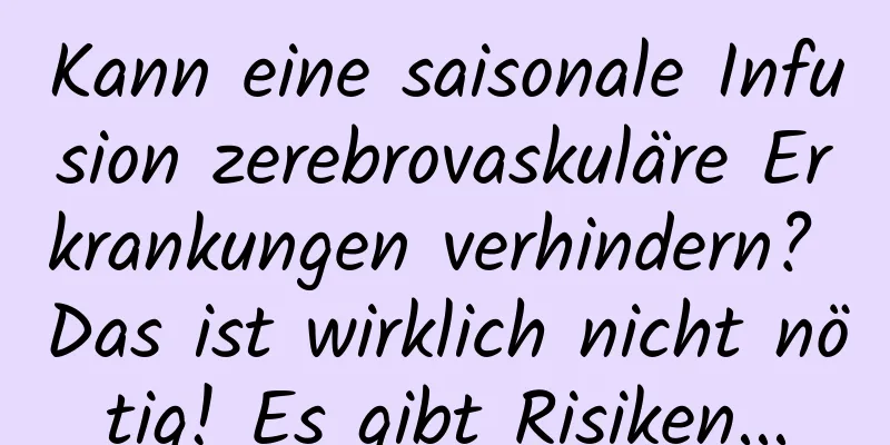 Kann eine saisonale Infusion zerebrovaskuläre Erkrankungen verhindern? Das ist wirklich nicht nötig! Es gibt Risiken...