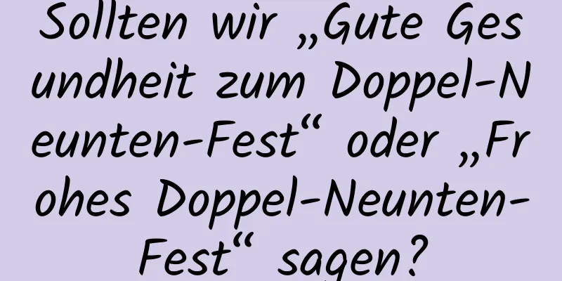 Sollten wir „Gute Gesundheit zum Doppel-Neunten-Fest“ oder „Frohes Doppel-Neunten-Fest“ sagen?