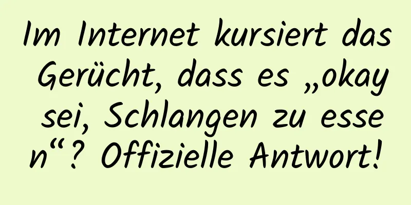 Im Internet kursiert das Gerücht, dass es „okay sei, Schlangen zu essen“? Offizielle Antwort!