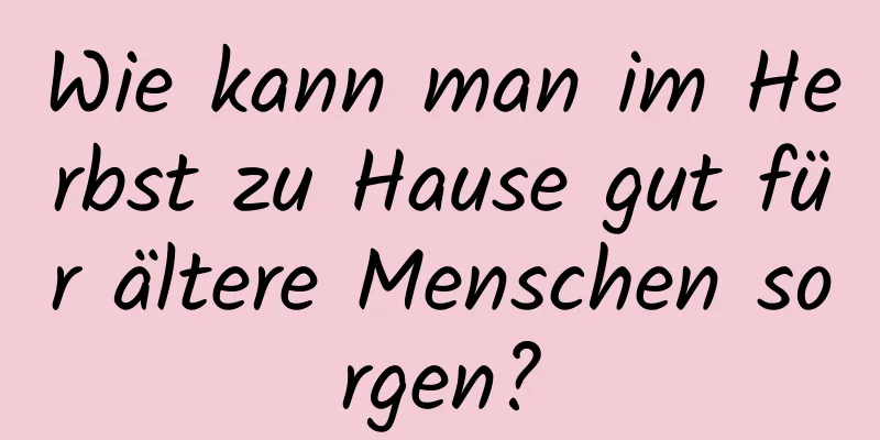 Wie kann man im Herbst zu Hause gut für ältere Menschen sorgen?