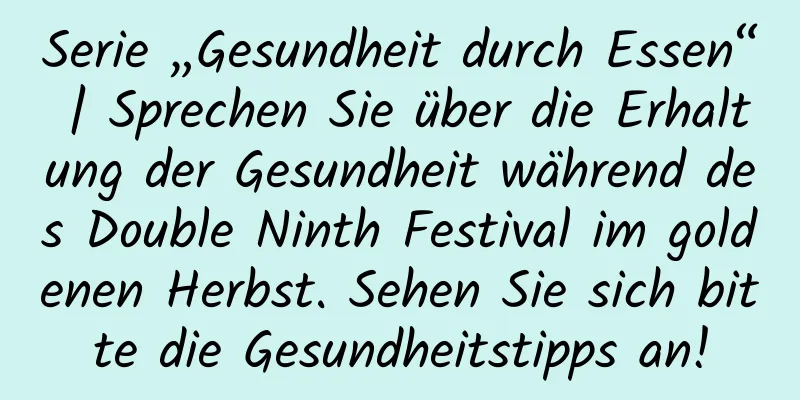 Serie „Gesundheit durch Essen“ | Sprechen Sie über die Erhaltung der Gesundheit während des Double Ninth Festival im goldenen Herbst. Sehen Sie sich bitte die Gesundheitstipps an!