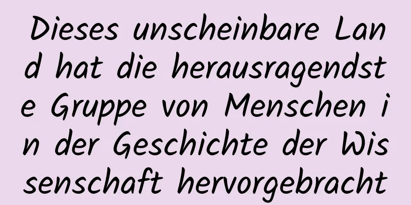 Dieses unscheinbare Land hat die herausragendste Gruppe von Menschen in der Geschichte der Wissenschaft hervorgebracht