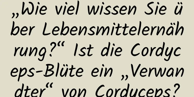 „Wie viel wissen Sie über Lebensmittelernährung?“ Ist die Cordyceps-Blüte ein „Verwandter“ von Cordyceps?