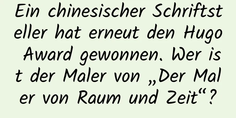 Ein chinesischer Schriftsteller hat erneut den Hugo Award gewonnen. Wer ist der Maler von „Der Maler von Raum und Zeit“?