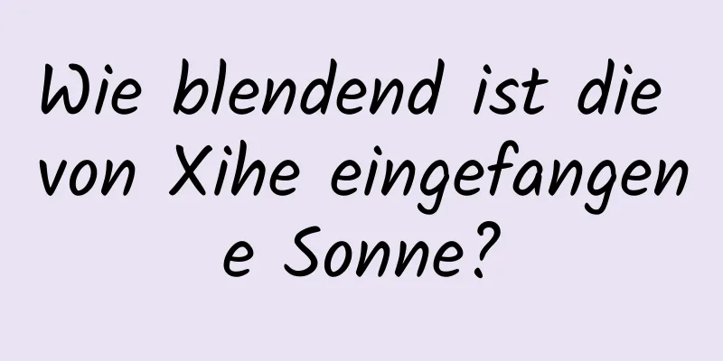 Wie blendend ist die von Xihe eingefangene Sonne?