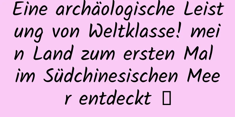 Eine archäologische Leistung von Weltklasse! mein Land zum ersten Mal im Südchinesischen Meer entdeckt →