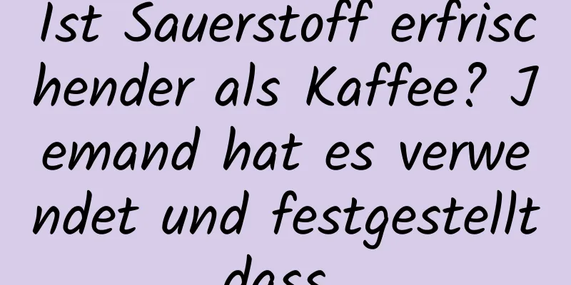 Ist Sauerstoff erfrischender als Kaffee? Jemand hat es verwendet und festgestellt, dass …