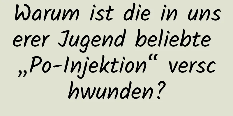 Warum ist die in unserer Jugend beliebte „Po-Injektion“ verschwunden?
