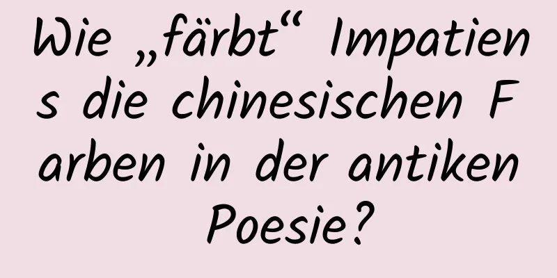 Wie „färbt“ Impatiens die chinesischen Farben in der antiken Poesie?