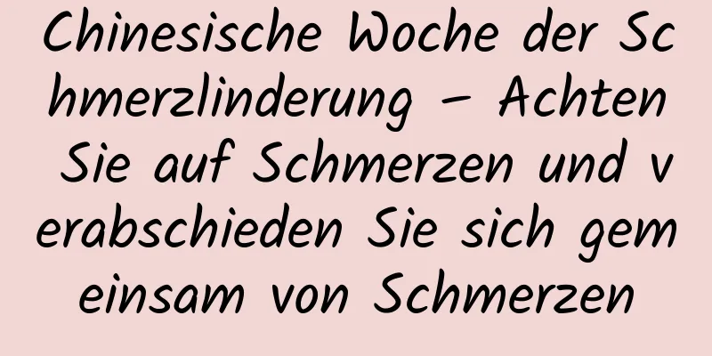 Chinesische Woche der Schmerzlinderung – Achten Sie auf Schmerzen und verabschieden Sie sich gemeinsam von Schmerzen