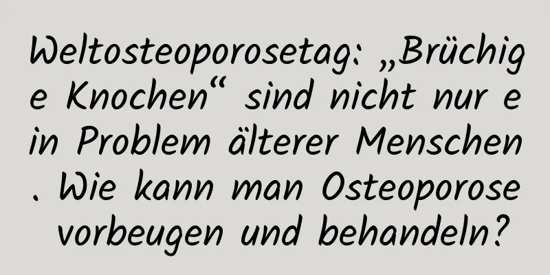 Weltosteoporosetag: „Brüchige Knochen“ sind nicht nur ein Problem älterer Menschen. Wie kann man Osteoporose vorbeugen und behandeln?