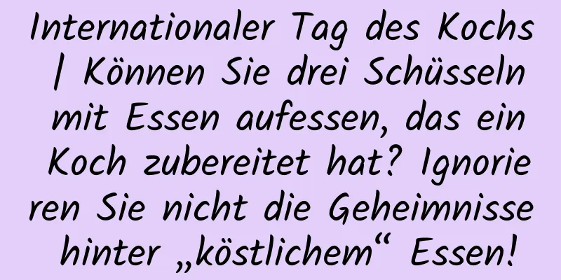 Internationaler Tag des Kochs | Können Sie drei Schüsseln mit Essen aufessen, das ein Koch zubereitet hat? Ignorieren Sie nicht die Geheimnisse hinter „köstlichem“ Essen!