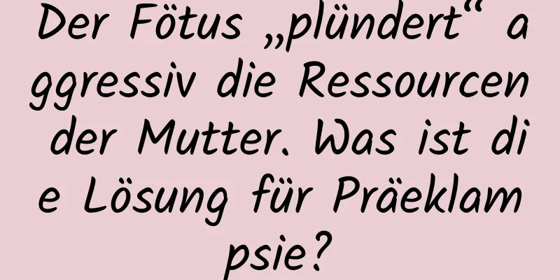 Der Fötus „plündert“ aggressiv die Ressourcen der Mutter. Was ist die Lösung für Präeklampsie?