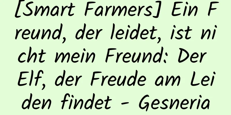 [Smart Farmers] Ein Freund, der leidet, ist nicht mein Freund: Der Elf, der Freude am Leiden findet - Gesneria