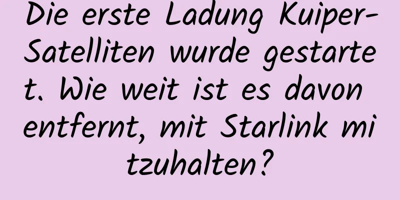 Die erste Ladung Kuiper-Satelliten wurde gestartet. Wie weit ist es davon entfernt, mit Starlink mitzuhalten?