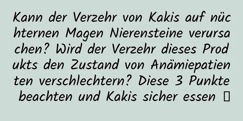 Kann der Verzehr von Kakis auf nüchternen Magen Nierensteine ​​verursachen? Wird der Verzehr dieses Produkts den Zustand von Anämiepatienten verschlechtern? Diese 3 Punkte beachten und Kakis sicher essen →