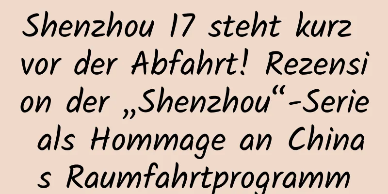 Shenzhou 17 steht kurz vor der Abfahrt! Rezension der „Shenzhou“-Serie als Hommage an Chinas Raumfahrtprogramm
