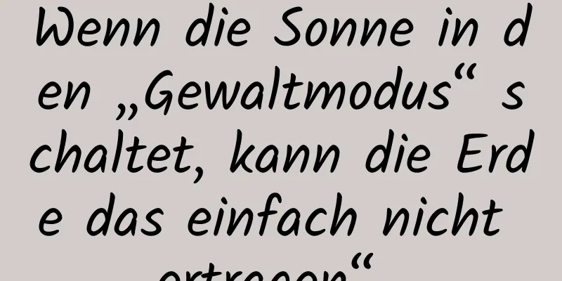 Wenn die Sonne in den „Gewaltmodus“ schaltet, kann die Erde das einfach nicht „ertragen“ …