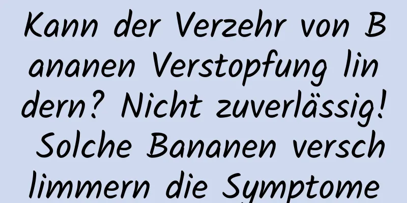 Kann der Verzehr von Bananen Verstopfung lindern? Nicht zuverlässig! Solche Bananen verschlimmern die Symptome