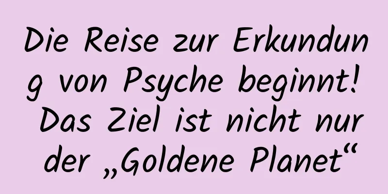 Die Reise zur Erkundung von Psyche beginnt! Das Ziel ist nicht nur der „Goldene Planet“