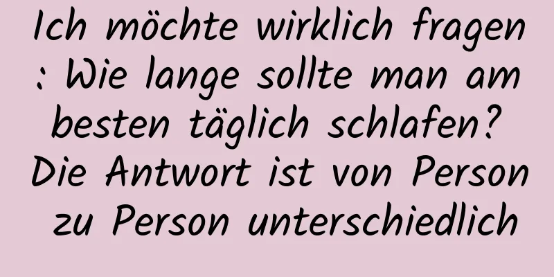 Ich möchte wirklich fragen: Wie lange sollte man am besten täglich schlafen? Die Antwort ist von Person zu Person unterschiedlich