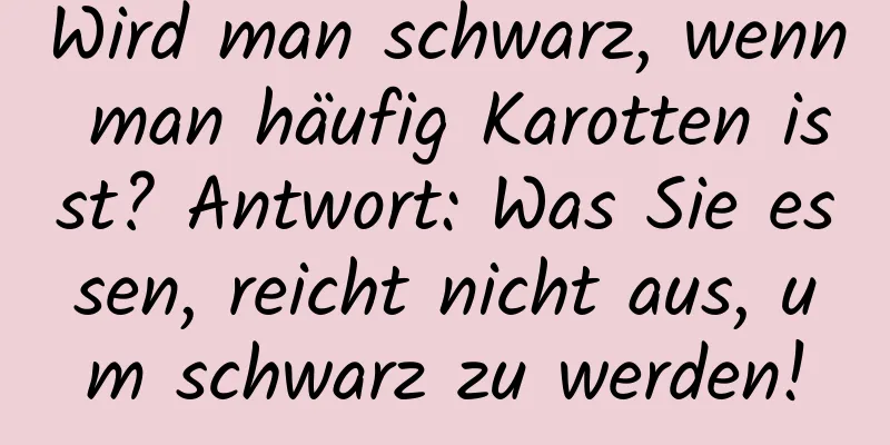 Wird man schwarz, wenn man häufig Karotten isst? Antwort: Was Sie essen, reicht nicht aus, um schwarz zu werden!