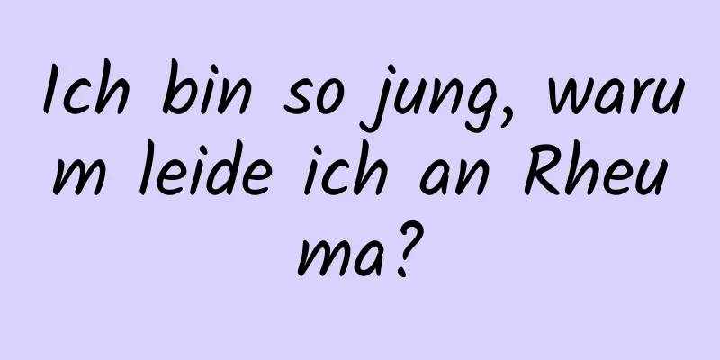 Ich bin so jung, warum leide ich an Rheuma?
