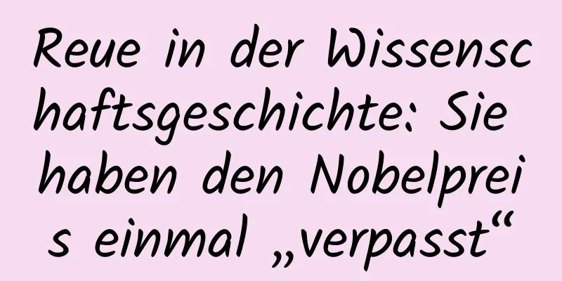 Reue in der Wissenschaftsgeschichte: Sie haben den Nobelpreis einmal „verpasst“
