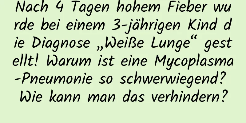 Nach 4 Tagen hohem Fieber wurde bei einem 3-jährigen Kind die Diagnose „Weiße Lunge“ gestellt! Warum ist eine Mycoplasma-Pneumonie so schwerwiegend? Wie kann man das verhindern?