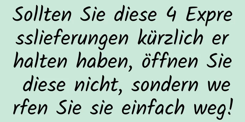 Sollten Sie diese 4 Expresslieferungen kürzlich erhalten haben, öffnen Sie diese nicht, sondern werfen Sie sie einfach weg!