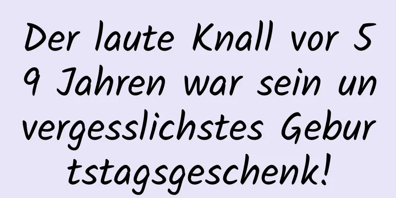 Der laute Knall vor 59 Jahren war sein unvergesslichstes Geburtstagsgeschenk!