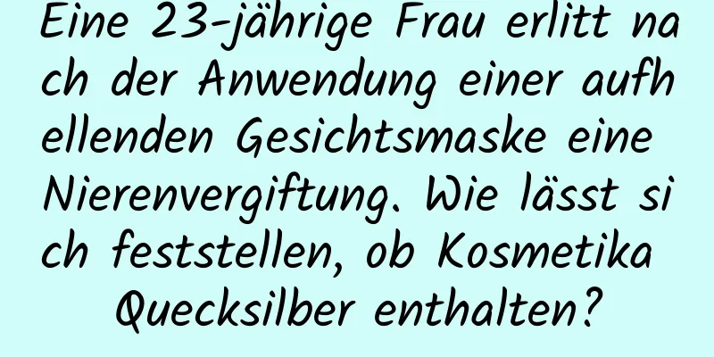 Eine 23-jährige Frau erlitt nach der Anwendung einer aufhellenden Gesichtsmaske eine Nierenvergiftung. Wie lässt sich feststellen, ob Kosmetika Quecksilber enthalten?